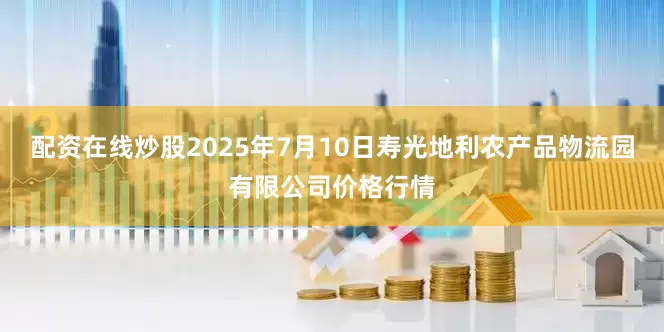 配资在线炒股2025年7月10日寿光地利农产品物流园有限公司价格行情