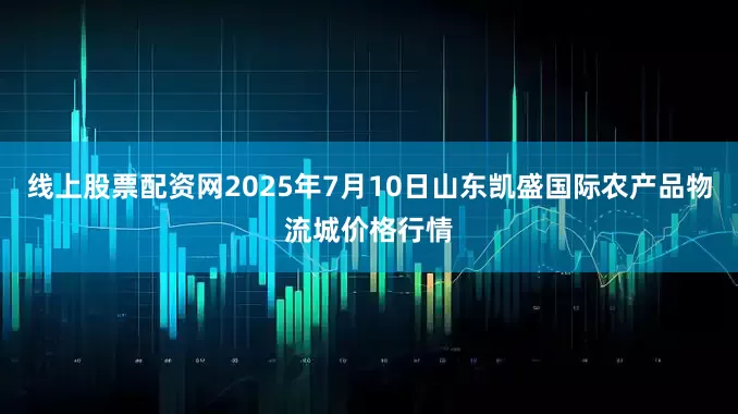 线上股票配资网2025年7月10日山东凯盛国际农产品物流城价格行情