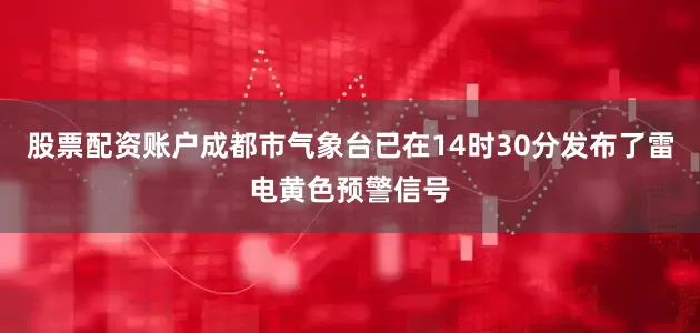 股票配资账户成都市气象台已在14时30分发布了雷电黄色预警信号