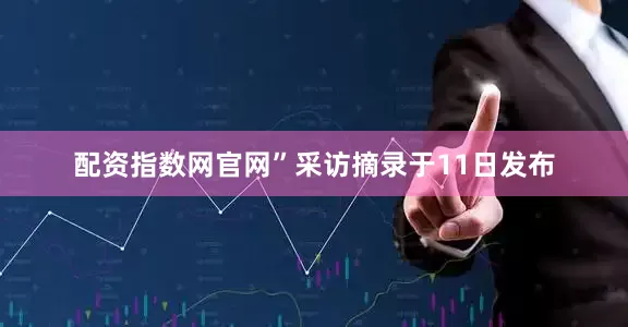 配资指数网官网”采访摘录于11日发布
