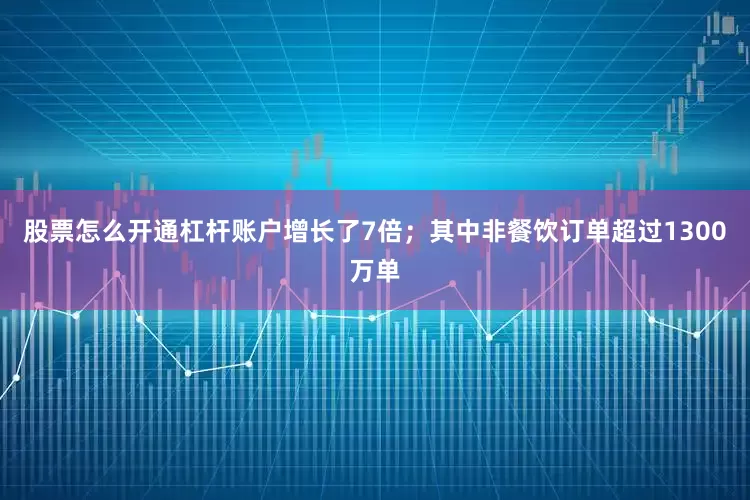 股票怎么开通杠杆账户增长了7倍；其中非餐饮订单超过1300万单