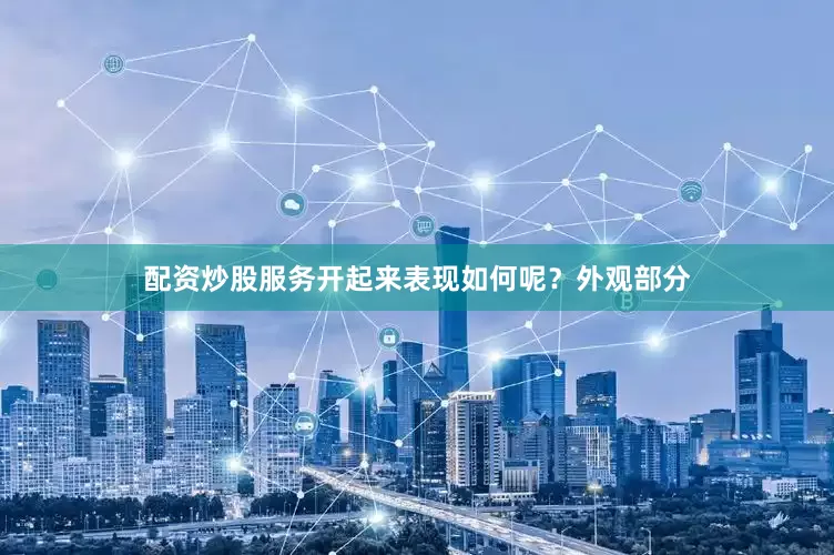 配资炒股服务开起来表现如何呢？外观部分