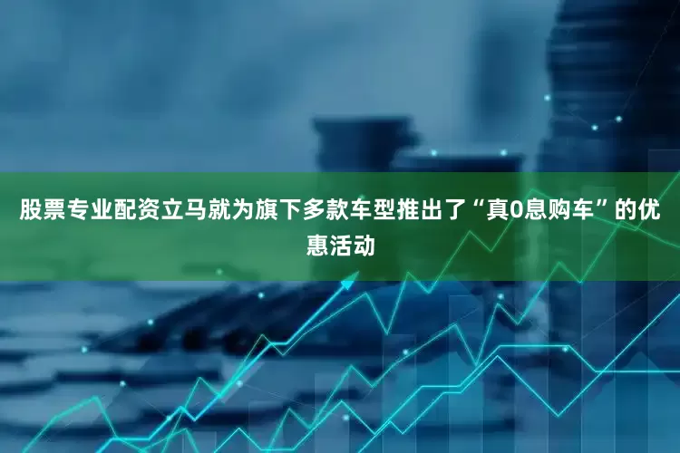 股票专业配资立马就为旗下多款车型推出了“真0息购车”的优惠活动