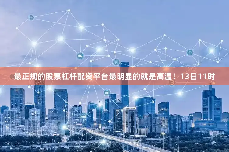 最正规的股票杠杆配资平台最明显的就是高温！13日11时