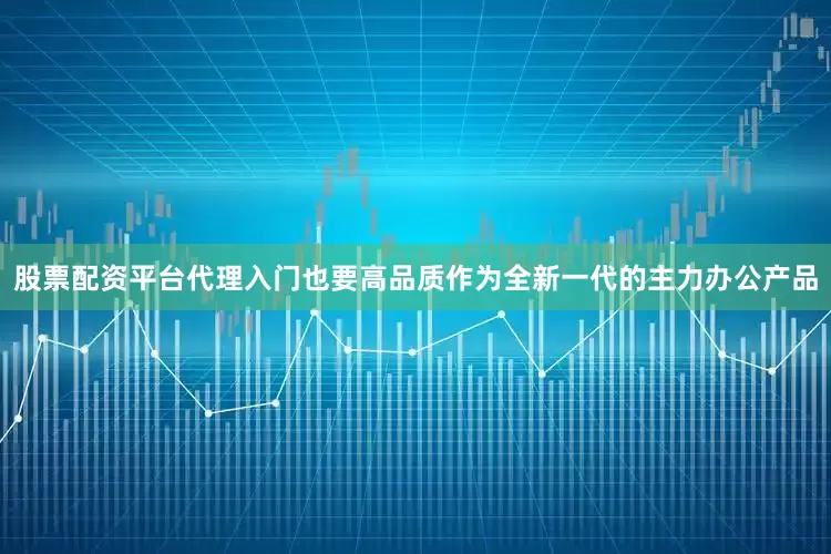 股票配资平台代理入门也要高品质作为全新一代的主力办公产品