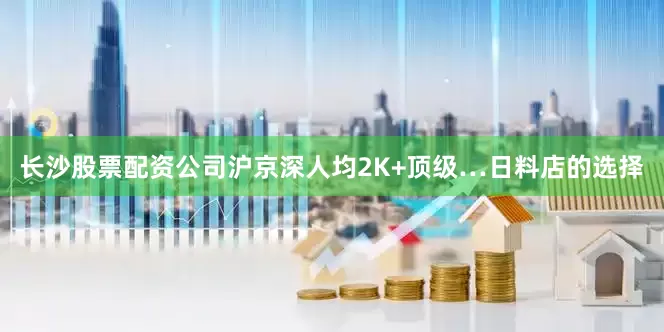 长沙股票配资公司沪京深人均2K+顶级…日料店的选择