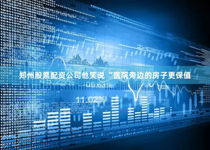 郑州股票配资公司他笑说 “医院旁边的房子更保值