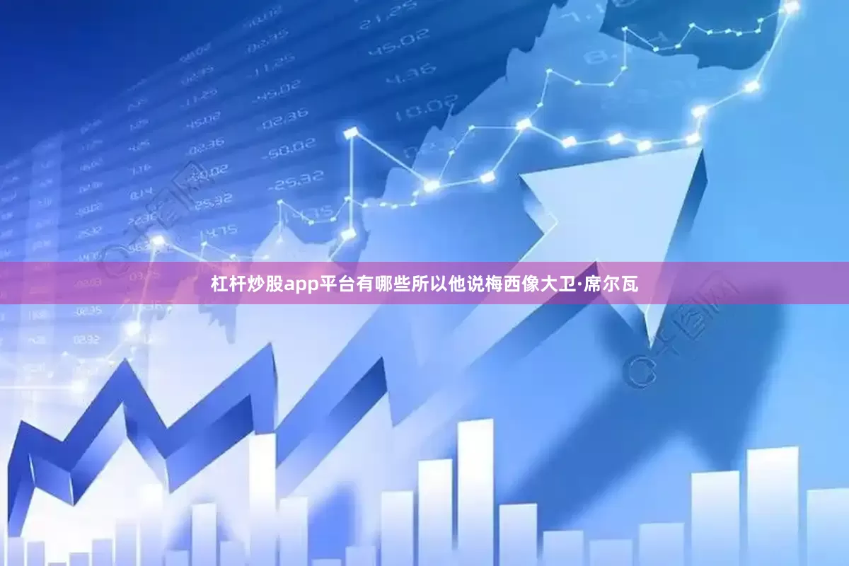 杠杆炒股app平台有哪些所以他说梅西像大卫·席尔瓦