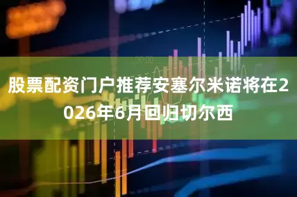 股票配资门户推荐安塞尔米诺将在2026年6月回归切尔西