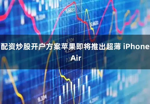 配资炒股开户方案苹果即将推出超薄 iPhone Air