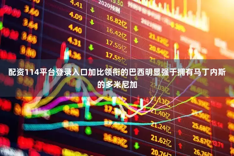 配资114平台登录入口加比领衔的巴西明显强于拥有马丁内斯的多米尼加