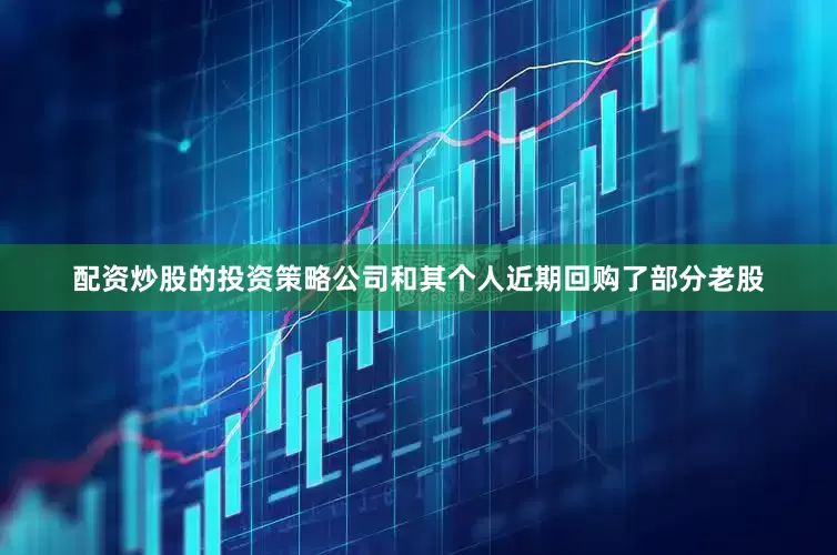 配资炒股的投资策略公司和其个人近期回购了部分老股