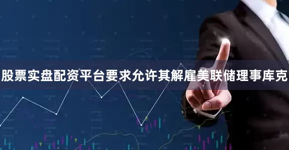 股票实盘配资平台要求允许其解雇美联储理事库克