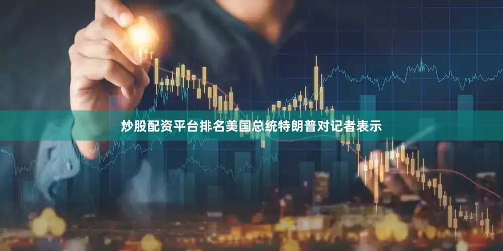 炒股配资平台排名美国总统特朗普对记者表示