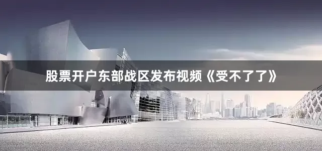 股票开户东部战区发布视频《受不了了》