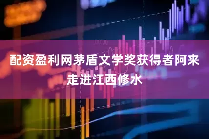 配资盈利网茅盾文学奖获得者阿来走进江西修水