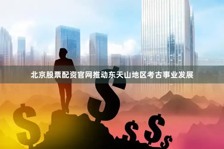 北京股票配资官网推动东天山地区考古事业发展