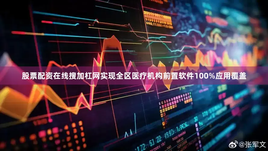 股票配资在线搜加杠网实现全区医疗机构前置软件100%应用覆盖