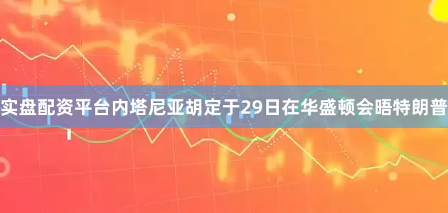 实盘配资平台内塔尼亚胡定于29日在华盛顿会晤特朗普