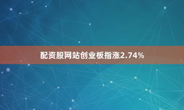 配资股网站创业板指涨2.74%