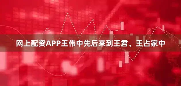 网上配资APP王伟中先后来到王君、王占家中