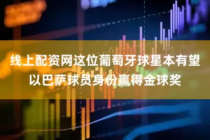 线上配资网这位葡萄牙球星本有望以巴萨球员身份赢得金球奖