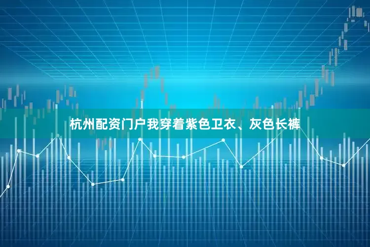 杭州配资门户我穿着紫色卫衣、灰色长裤