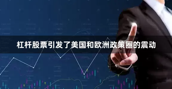 杠杆股票引发了美国和欧洲政策圈的震动