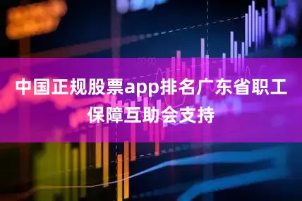 中国正规股票app排名广东省职工保障互助会支持