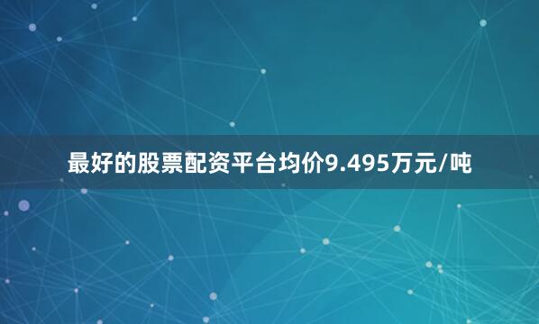 最好的股票配资平台均价9.495万元/吨