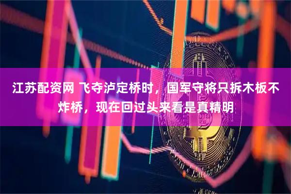江苏配资网 飞夺泸定桥时，国军守将只拆木板不炸桥，现在回过头来看是真精明