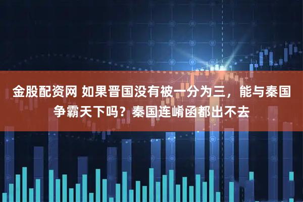 金股配资网 如果晋国没有被一分为三，能与秦国争霸天下吗？秦国连崤函都出不去