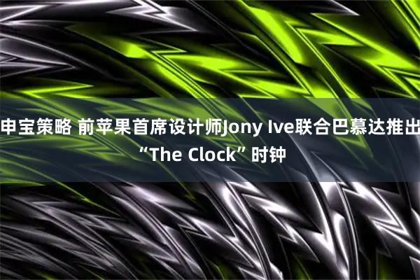 申宝策略 前苹果首席设计师Jony Ive联合巴慕达推出“The Clock”时钟