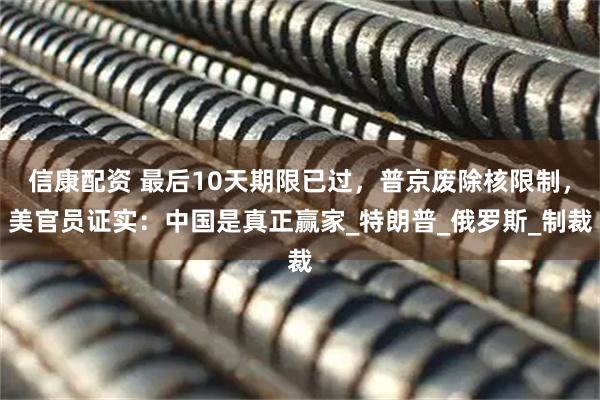 信康配资 最后10天期限已过，普京废除核限制，美官员证实：中国是真正赢家_特朗普_俄罗斯_制裁