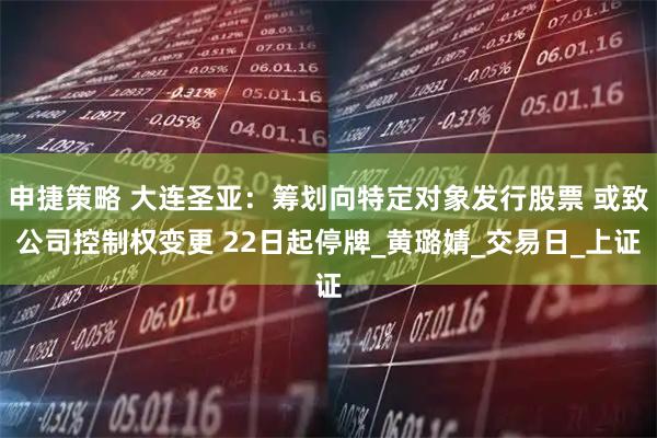 申捷策略 大连圣亚：筹划向特定对象发行股票 或致公司控制权变更 22日起停牌_黄璐婧_交易日_上证