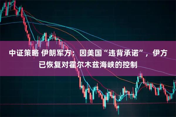 中证策略 伊朗军方：因美国“违背承诺”，伊方已恢复对霍尔木兹海峡的控制