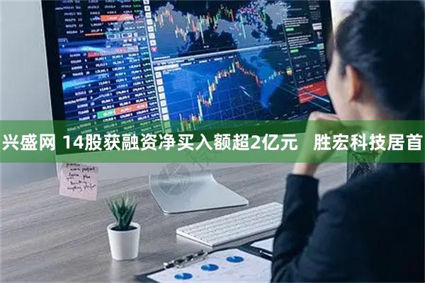 兴盛网 14股获融资净买入额超2亿元   胜宏科技居首