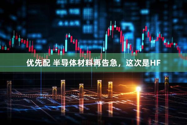 优先配 半导体材料再告急，这次是HF