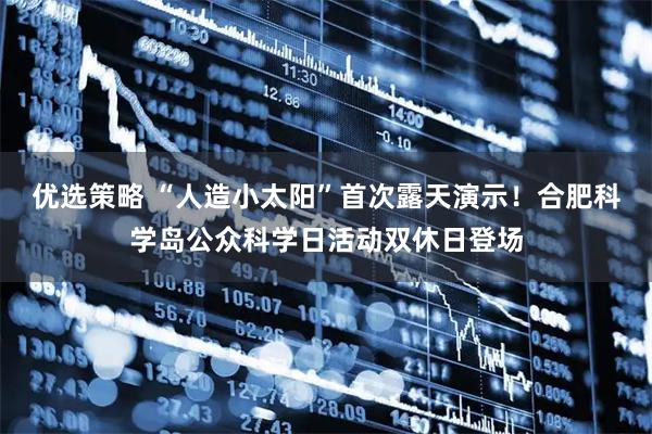 优选策略 “人造小太阳”首次露天演示！合肥科学岛公众科学日活动双休日登场