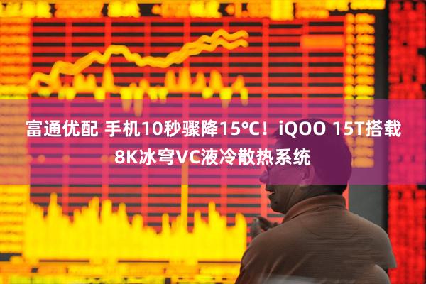 富通优配 手机10秒骤降15℃！iQOO 15T搭载8K冰穹VC液冷散热系统