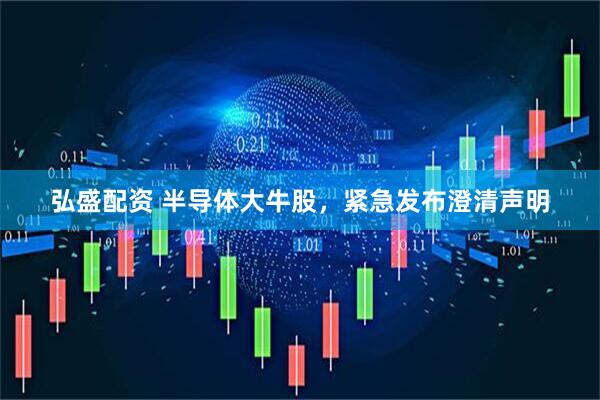 弘盛配资 半导体大牛股，紧急发布澄清声明