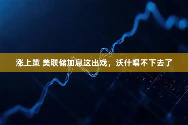 涨上策 美联储加息这出戏，沃什唱不下去了