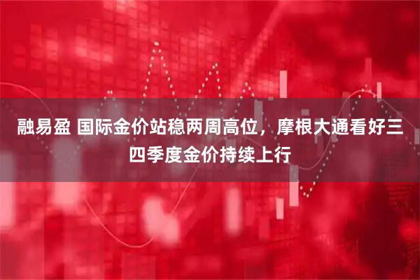 融易盈 国际金价站稳两周高位，摩根大通看好三四季度金价持续上行