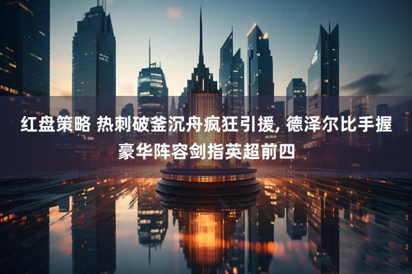 红盘策略 热刺破釜沉舟疯狂引援, 德泽尔比手握豪华阵容剑指英超前四