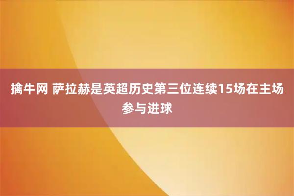 擒牛网 萨拉赫是英超历史第三位连续15场在主场参与进球