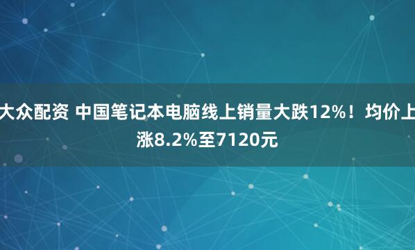 大众配资 中国笔记本电脑线上销量大跌12%！均价上涨8.2%至7120元