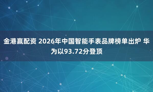 金港赢配资 2026年中国智能手表品牌榜单出炉 华为以93.72分登顶