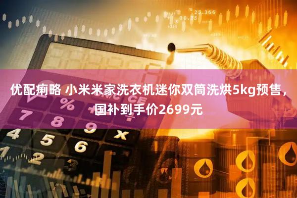 优配痢略 小米米家洗衣机迷你双筒洗烘5kg预售，国补到手价2699元