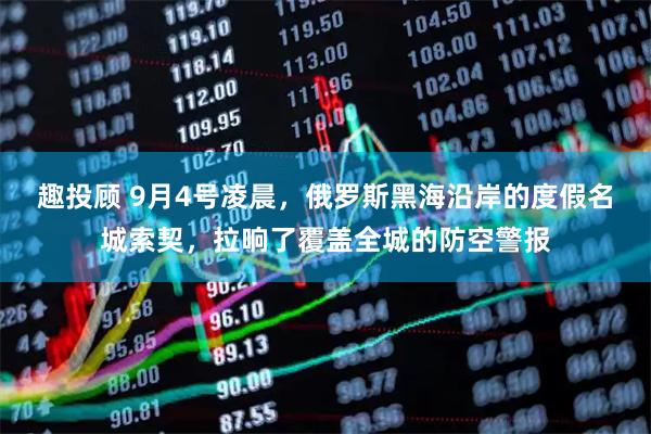 趣投顾 9月4号凌晨，俄罗斯黑海沿岸的度假名城索契，拉响了覆盖全城的防空警报