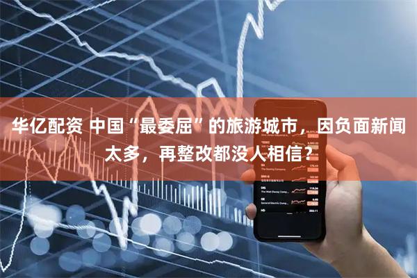 华亿配资 中国“最委屈”的旅游城市，因负面新闻太多，再整改都没人相信？